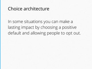 Choice architecture
In some situations you can make a
lasting impact by choosing a positive
default and allowing people to opt out.
 