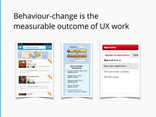 Behaviour-change is the  
measurable outcome of UX work
 