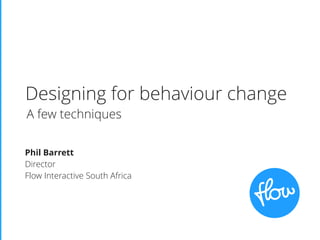 Designing for behaviour change
Phil Barrett
Director
Flow Interactive South Africa
A few techniques
 