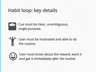 Habit loop: key details
Cue must be clear, unambiguous,
single-purpose.
User must be motivated and able to do
the routine....