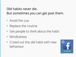 Old habits never die.  
But sometimes you can get past them.
• Avoid the cue
• Replace the routine
• Get people to think about the habit
• Mindfulness
• Crowd out the old habit with new
behaviour
 