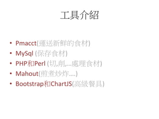 工具介紹
• Pmacct(運送新鮮的食材)
• MySql (保存食材)
• PHP和Perl (切,削,…處理食材)
• Mahout(煎煮炒炸….)
• Bootstrap和ChartJS(高級餐具)
 
