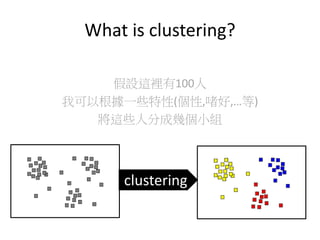 What is clustering?
假設這裡有100人
我可以根據一些特性(個性,啫好,…等)
將這些人分成幾個小組
clustering
 