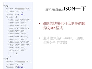 還可以做什麼之JSON一下
• 剛剛的結果也可以把他們輸
出成json格式
• 讓其他系統(firewall,…)讀取
這裡分析的結果
 