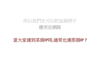 所以我們也可以把這個例子
應用在網路
當大家連到某個IP時,通常也連那個IP ?
 