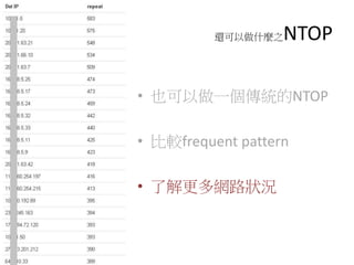 還可以做什麼之NTOP
• 也可以做一個傳統的NTOP
• 比較frequent pattern
• 了解更多網路狀況
 