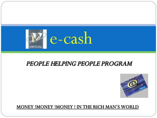 e-cash PEOPLE HELPING PEOPLE PROGRAM MONEY !MONEY !MONEY ! IN THE RICH MAN’S WORLD 