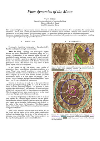 Flow dynamics of the Moon
                                                               Yu. N. Bratkov
                                              Central Research Institute of Machine Building
                                                       Moscow (Korolev), Russia
                                                        icm2006 at rambler dot ru

Flow analysis of big basins is given. Internal structure of flows is considered. Correlations between flows are calculated. For example, Mare
Orientale is a moving basin. Orientale and Imbrium continental basins are introduced and are considered. Olbers ray crater is a result of precise
interaction of the two basins. Flows of the Tycho type are studied. Two Antarctidae, an Indian Ocean, and an America are demonstrated.
Key words: comparative planetology; flow dynamics of solid planet surfaces; streamlined body; shock wave; vortex; moving basin; modelling
of superslow planetary flows by high speed flow dynamics.


                        I.    INTRODUCTION                                                           II.    MARE ORIENTALE


   Comparative planetology was created by the author in [1].
Parallel reading [1] is strongly recommended.
    What we study. Topology and homological algebra
became the main mathematical disciplines during the XX
century. (Co)homology is an important global invariant of
topological spaces, algebraic systems, etc. It wasn’t enough,
however, to consider a space as an argument for a cohomology
theory. The natural argument for such theories becomes the
pair (space, sheaf). The structure of a sheaf allows to build
global objects from local components.
   In the middle of the XX century many results of                        Figure 1. Mare Orientale is a classical flow around a streamlined body. The
                                                                          map is [3]. See [1, p. 18]. Flat front [1, p. 18, Fig. 3, 4], foregoing vortex area,
cohomology theory were obtained without any conditions on a               clasters of shock waves, and two back vortices are drawn.
space. Under some natural conditions, a space could be
reconstructed from the category of all sheaves over this space.
Such category of sheaves with natural axioms (so-called
Grothendieck topos) is a right object for studying. Thus a
primary object is a topos. A space is a secondary object. Topos
theory is a 50-years-old algebraic mainstream.
    It seems to be obvious to seek and to find some relevant
effects in general planetology, global and local. A planet is an
image of some generating mapping. The preimage is some
nonspacelike object (topos). The existence of some preimage
of the Earth was proved in [2] by discrete geometric modelling.
The divergence between some exact structures on the exact
sphere and their physical realizations was found.
    So we study the preimage of the Moon. Let it be an exact
unit sphere. We consider angular distances on this sphere.
Define angular radius of a basin. If we have a circular structure
on a planet, we get its radius (in kilometers) and divide it by
the radius of the planet (in kilometers). We obtain angular
radius of the ring in radians. Distances on a planet are distances
along an exact sphere.
    Some circles are drawn here on maps of the Moon. We set
the center and the radius of the circle under consideration
(radius is a distance along the surface of the sphere), and we            Figure 2. Flow analysis of Mare Orientale. Radii of color circles are (π–3)/8,
calculate some points of the circle. These points are drawn on            (π–3)/4, (π–3)/2, (3/4)(π–3) radians. Radii of white circles are (π–3)/4 radians,
the map. Sometimes points aren’t connected by lines.                      centers are pointed. Yellow straight line connects centers of Mare Orientale
                                                                          and Mare Imbrium.
 