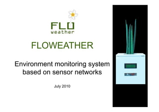 FLOWEATHER
Environment monitoring system
  based on sensor networks
            July 2010
 