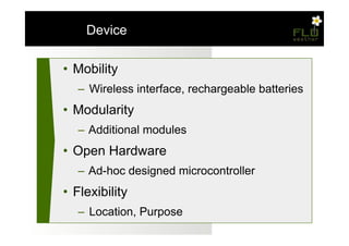 – Device

•  Mobility
   –  Wireless interface, rechargeable batteries
•  Modularity
   –  Additional modules
•  Open Hardware
   –  Ad-hoc designed microcontroller
•  Flexibility
   –  Location, Purpose
 