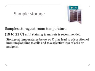 Sample storage
Samples storage at room temperature
(18 to 22 C) until staining & analysis is recommended.
Storage at temperatures below 10 C may lead to adsorption of
immunoglobulins to cells and to a selective loss of cells or
antigens.
 