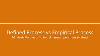 Defined Process vs Empirical Process
Mindsets that leads to two different operations strategy
 