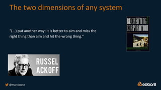 The two dimensions of any system
@marciosete
“(...) put another way: it is better to aim and miss the
right thing than aim and hit the wrong thing.”
 
