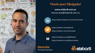 Principal Consultant
https://www.linkedin.com/in/marciosete
https://twitter.com/elabor8
https://twitter.com/marciosete
https://medium.com/@Elabor8
https://medium.com/@marciosete
Thank you! Obrigado!
www.elabor8.com.au
marcio.sete@elabor8.com.au
Marcio Sete
 