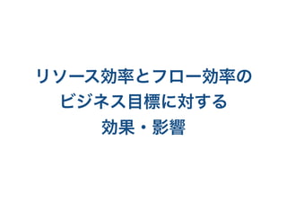 リソース効率とフロー効率の
ビジネス目標に対する
効果・影響
 