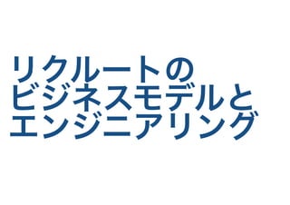 リクルートの
ビジネスモデルと
エンジニアリング
 