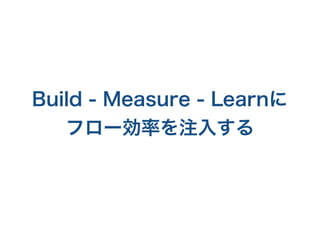 Build - Measure - Learnに
フロー効率を注入する
 