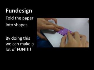 Fundesign
Fold the paper
into shapes.
By doing this
we can make a
lot of FUN!!!!
 