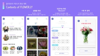 Contents of FLOWER.LY
플라워리의 커뮤니티 확장 계획
내 상황에 가장 알맞는 꽃을
해시태그로 빠르게 찾을 수 있습니다.
인공지능 엔진
“Blossom”
해시태그 기반으로
콘텐츠를 큐레이션 받을 수 있습니다.
상황별 추천
수수료 3%를 제외하고 방문자
수령 즉시 플로리스트에게 갑니다.
수령 후 결제
 