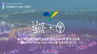 FLOWER.LY with 고양시
고양시와의 사회적 연계성
통일 대한민국 시대의 실리콘 밸리 고양시가 될 수 있도록
플라워리는 Floral Tech 서비스를 키우고자 합니다
+
 