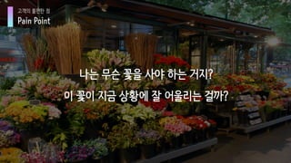나는 무슨 꽃을 사야 하는 거지?
이 꽃이 지금 상황에 잘 어울리는 걸까?
Pain Point
고객의 불편한 점
 