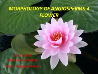 Dr.	A.S.	Naik	
Head,	Dept.	of	Botany,	
S.B.E.S.	College	of	Science.	
MORPHOLOGY	OF	ANGIOSPERMS-4	
FLOWER	
 