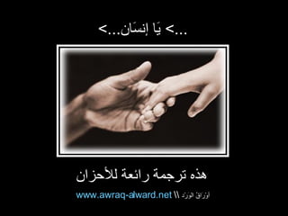 <... يَا إنسَان ...>  هذه ترجمة رائعة للأحزان   www.awraq-alward.net    أوْرَاقُ الوَرْد 