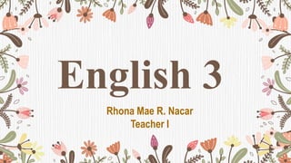 English 3
Rhona Mae R. Nacar
Teacher I
 