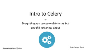 Intro to Celery
or
Everything you are now able to do, but
you did not know about
Approximate time: 55mins
Rafael Roman Otero
 