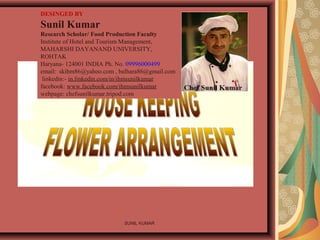 SUNIL KUMAR
DESINGED BY
Sunil Kumar
Research Scholar/ Food Production Faculty
Institute of Hotel and Tourism Management,
MAHARSHI DAYANAND UNIVERSITY,
ROHTAK
Haryana- 124001 INDIA Ph. No. 09996000499
email: skihm86@yahoo.com , balhara86@gmail.com
linkedin:- in.linkedin.com/in/ihmsunilkumar
facebook: www.facebook.com/ihmsunilkumar
webpage: chefsunilkumar.tripod.com
 