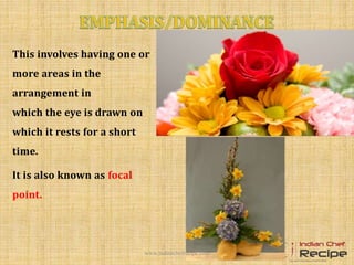 This involves having one or
more areas in the
arrangement in
which the eye is drawn on
which it rests for a short
time.
It is also known as focal
point.
www.indianchefrecipe.com
 