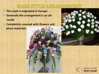  This style is originated in Europe.
 Generally the arrangement is an all-
round.
 Completely covered with flowers and
plant materials.
www.indianchefrecipe.com
 