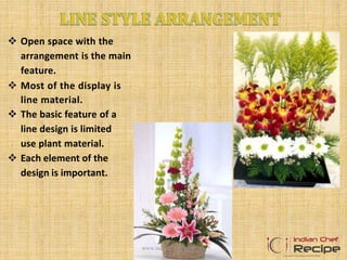  Open space with the
arrangement is the main
feature.
 Most of the display is
line material.
 The basic feature of a
line design is limited
use plant material.
 Each element of the
design is important.
www.indianchefrecipe.com
 