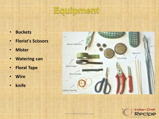• Buckets
• Florist's Scissors
• Mister
• Watering can
• Floral Tape
• Wire
• knife
www.indianchefrecipe.com
 