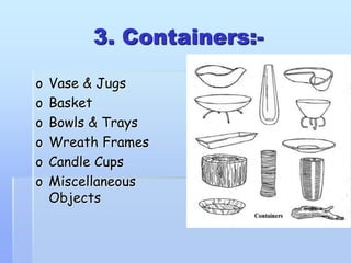 3. Containers:-
o Vase & Jugs
o Basket
o Bowls & Trays
o Wreath Frames
o Candle Cups
o Miscellaneous
Objects
 