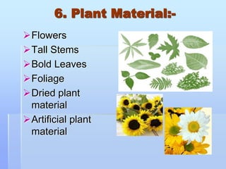 6. Plant Material:-
Flowers
Tall Stems
Bold Leaves
Foliage
Dried plant
material
Artificial plant
material
 
