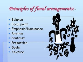 Principles of floral arrangements:-
 Balance
 Focal point
 Emphasis/Dominance
 Rhythm
 Contrast
 Proportion
 Scale
 Texture
 