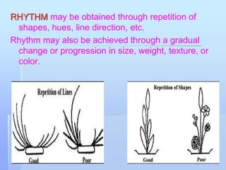RHYTHM may be obtained through repetition of
shapes, hues, line direction, etc.
Rhythm may also be achieved through a gradual
change or progression in size, weight, texture, or
color.
 