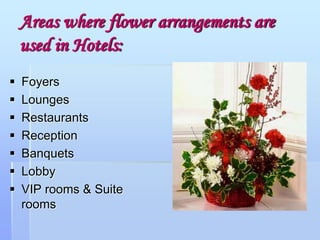 Areas where flower arrangements are
used in Hotels:
 Foyers
 Lounges
 Restaurants
 Reception
 Banquets
 Lobby
 VIP rooms & Suite
rooms
 