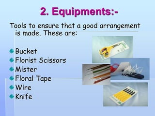 2. Equipments:-
Tools to ensure that a good arrangement
is made. These are:
Bucket
Florist Scissors
Mister
Floral Tape
Wire
Knife
 