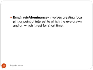  Emphasis/dominance- involves creating foca
pint or point of interest to which the eye drawn
and on which it rest for short time.
20 Priyanka Verma
 