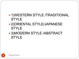  1)WESTERN STYLE /TRADITIONAL
STYLE
 2)ORIENTAL STYLE/JAPANESE
STYLE
 3)MODERN STYLE /ABSTRACT
STYLE
24 Priyanka Verma
 