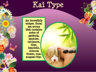 An incredibly
unique, floral
spa aroma
that contains
notes of
gardenia,
jasmine,
cyclamen,
lilac,
hyacinth,
mimosa
flower, rose,
muguet/lily.
Kai Type
 