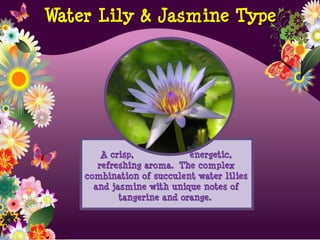 A crisp, energetic,
refreshing aroma. The complex
combination of succulent water lilies
and jasmine with unique notes of
tangerine and orange.
Water Lily & Jasmine Type
 