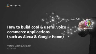 1
How to build cool & useful voice
commerce applications
(such as Alexa & Google Home)
1
Victoria Livschitz, Founder
December 2019
 