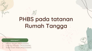PHBS pada tatanan
Rumah Tangga
1. Siti Nur Aisyah (14120200059)
2. Lola Ayu Pitaloka (14120200046)
3. Andini Andri Afdal (14120200064)
Kelompok 3
 