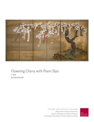 Flowering Cherry with Poem Slips
c. 1675
by Tosa Mitsuoki




                           The ArT InsTITuTe of ChICAgo
                                        Department of Museum Education
                                 Division of Student and Teacher Programs
                     The Elizabeth Stone Robson Teacher Resource Center
 