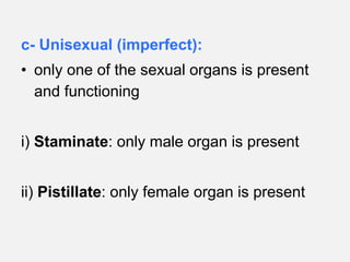 c- Unisexual (imperfect):
• only one of the sexual organs is present
and functioning
i) Staminate: only male organ is present
ii) Pistillate: only female organ is present
 