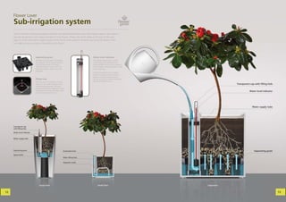 Flower Lover
     Sub-irrigation system
     Years of research, testing and experience deﬁne the sophisticated Flower Lover sub-irrigation system. Each system
     specially designed for each shape suits best to most ﬂowers. Please refer to the tables at the back of the cata-
     logue to check what options apply to each of the Flower Lover products. Whether you go for the grate or liner
     we made sure you can rely on the system to do its job!




                             Separating grate                                              Water level indicator
                             The large liner and grate only systems                        The indicator allows you to see the
                             are equiped with the separating grate.                        current water level and shows the
                             The carefully located conic holes                             recommended minimum and maximum
                             allow the ﬂower’s roots to reach the                          levels of water using the red lines on the
                             water and hydrate. Simple, as nature                          crystal clear tube.
                             intended!
                                                                                           The sole purpose of the two spacer
                                                                                           plates is to make sure the indicator is
                                                                                           always in a perfect vertical position.
                             Filling hole                                                  But do not worry, this piece is provided
                             We know how inconvenient it may be                            already assembled for you!
                             when you spill water everywhere but                                                                                    Transparent cap with ﬁlling hole
                             into the watering system. We have
                             listened and therefore designed a larger
                             yet elegant ﬁlling hole with extra space                                                                                          Water level indicator
                             just to make it easier for you!




                                                                                                                                                                 Water supply tube




     Transparent cap
     with ﬁlling hole

     Water level indicator


     Water supply tube




     Separating grate                                              Small plant liner                                                                               Separating grate
     Spacer plate
                                                                   Water ﬁlling hole

                                                                   Hydration wicks




                                 Large liner                                                     Small liner                            Separator


12                                                                                                                                                                                     13
 