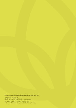 Designed, developed and manufactured with love by:

PLASTKON PRODUCT s. r. o.
Hlavní 147, 790 84 Mikulovice, Czech Republic
tel.: +420 584 429 117, +420 584 487 169
web: www.ﬂowerlover.eu, e-mail: info@ﬂowerlover.eu
 